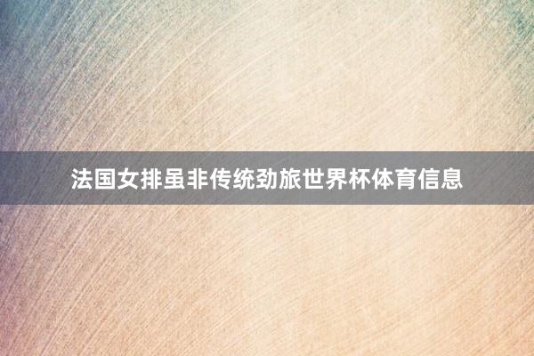 法国女排虽非传统劲旅世界杯体育信息