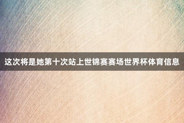 这次将是她第十次站上世锦赛赛场世界杯体育信息