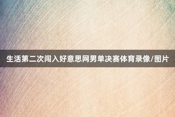 生活第二次闯入好意思网男单决赛体育录像/图片