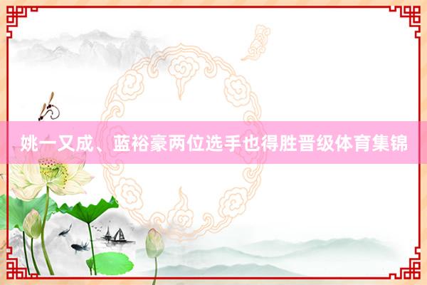 姚一又成、蓝裕豪两位选手也得胜晋级体育集锦