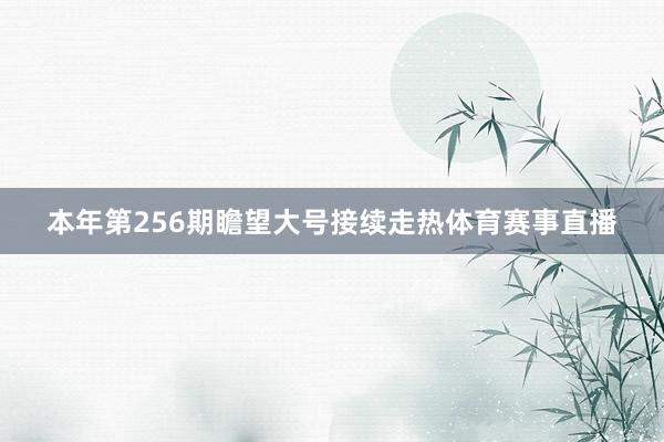 本年第256期瞻望大号接续走热体育赛事直播
