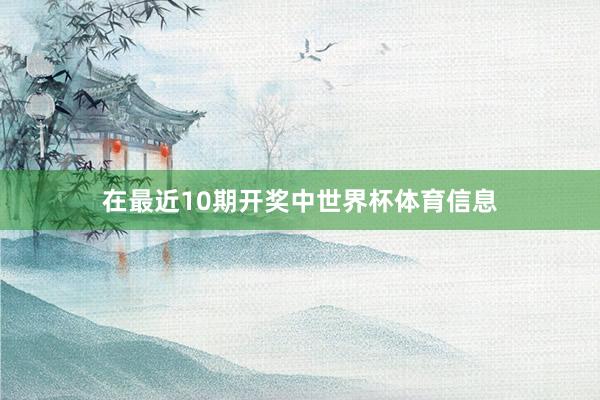 在最近10期开奖中世界杯体育信息