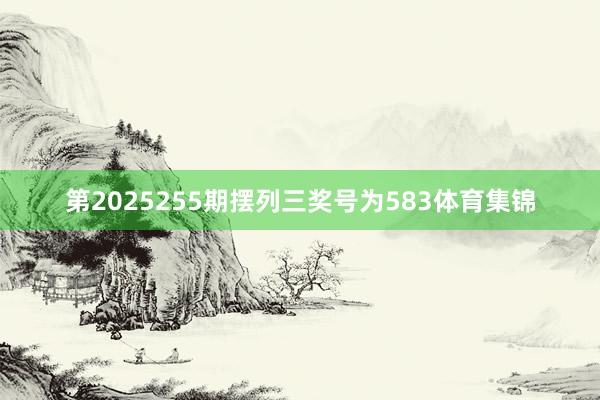 第2025255期摆列三奖号为583体育集锦
