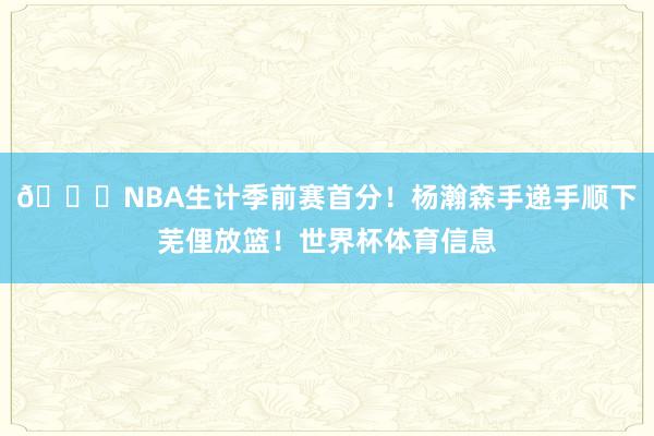 😍NBA生计季前赛首分！杨瀚森手递手顺下芜俚放篮！世界杯体育信息