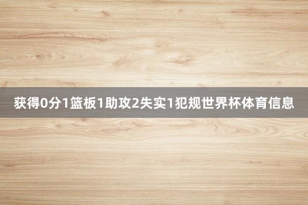 获得0分1篮板1助攻2失实1犯规世界杯体育信息