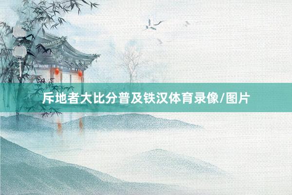 斥地者大比分普及铁汉体育录像/图片