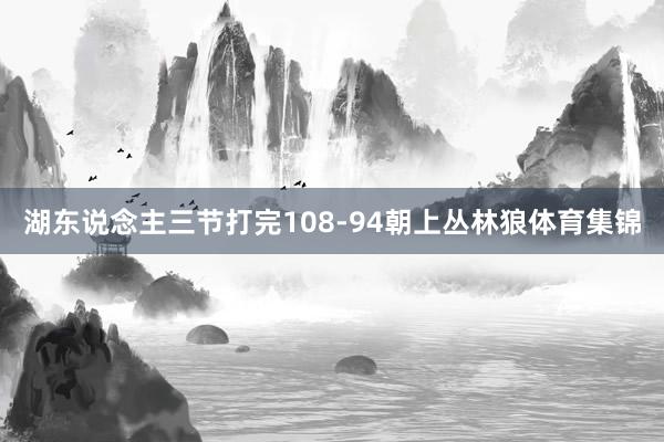 湖东说念主三节打完108-94朝上丛林狼体育集锦