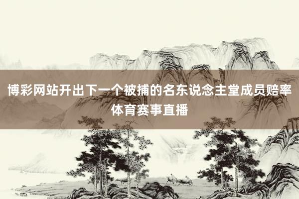 博彩网站开出下一个被捕的名东说念主堂成员赔率体育赛事直播