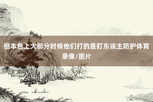 但本色上大部分时候他们打的是盯东谈主防护体育录像/图片