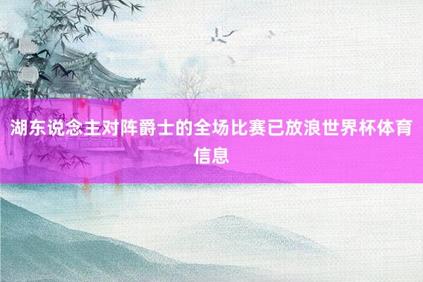 湖东说念主对阵爵士的全场比赛已放浪世界杯体育信息