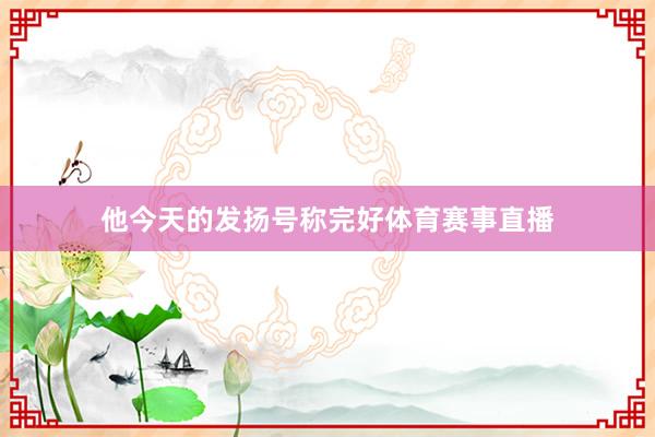 他今天的发扬号称完好体育赛事直播