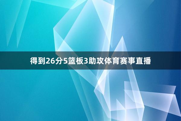 得到26分5篮板3助攻体育赛事直播