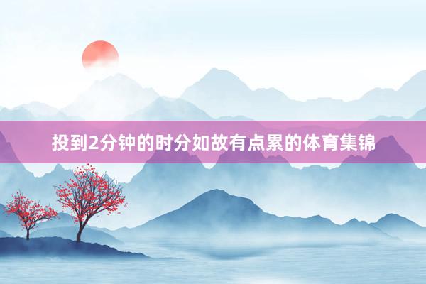 投到2分钟的时分如故有点累的体育集锦