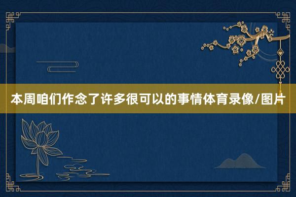本周咱们作念了许多很可以的事情体育录像/图片