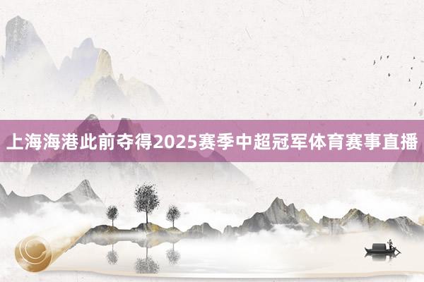上海海港此前夺得2025赛季中超冠军体育赛事直播