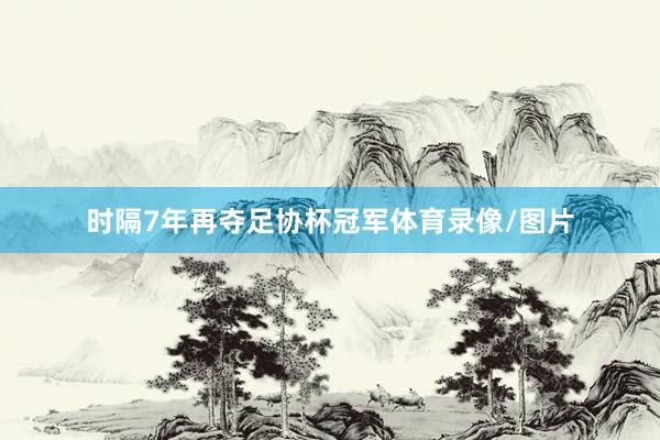 时隔7年再夺足协杯冠军体育录像/图片
