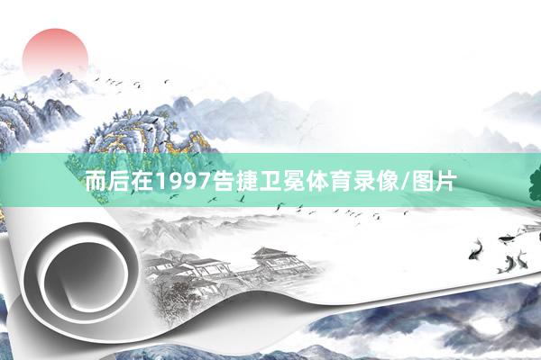 而后在1997告捷卫冕体育录像/图片