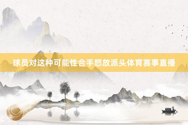 球员对这种可能性合手怒放派头体育赛事直播