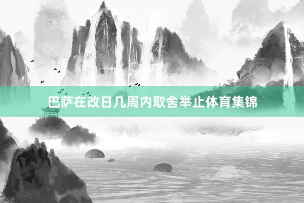 巴萨在改日几周内取舍举止体育集锦