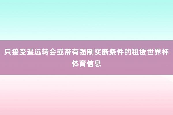 只接受遥远转会或带有强制买断条件的租赁世界杯体育信息