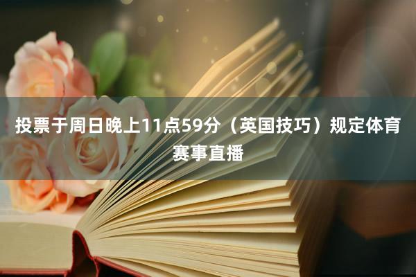 投票于周日晚上11点59分（英国技巧）规定体育赛事直播
