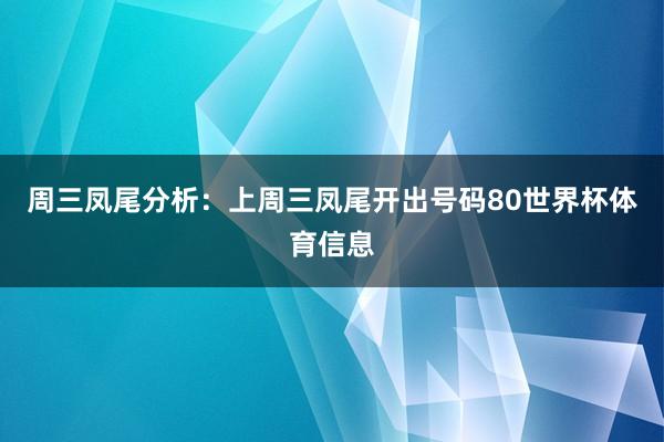 周三凤尾分析:上周三凤尾开出号码80世界杯体育信息