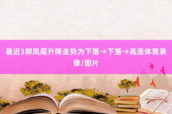 最近3期凤尾升降走势为下落→下落→高涨体育录像/图片