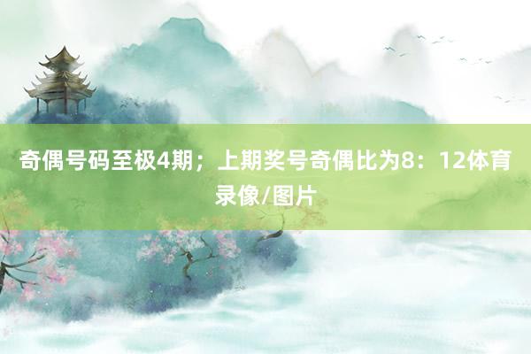 奇偶号码至极4期；上期奖号奇偶比为8：12体育录像/图片