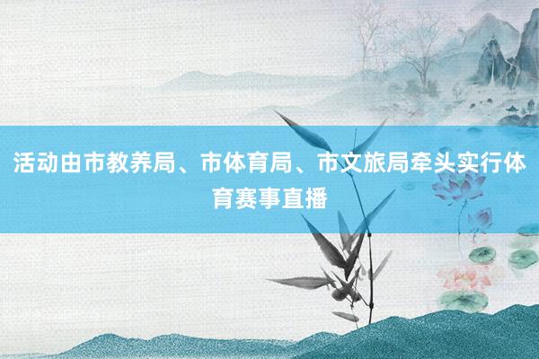活动由市教养局、市体育局、市文旅局牵头实行体育赛事直播