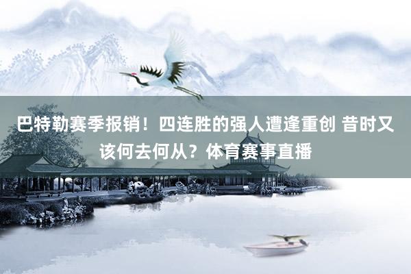 巴特勒赛季报销！四连胜的强人遭逢重创 昔时又该何去何从？体育