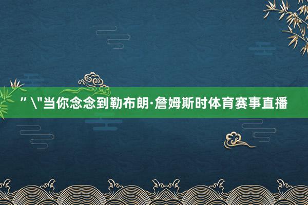 ”＂当你念念到勒布朗·詹姆斯时体育赛事直播
