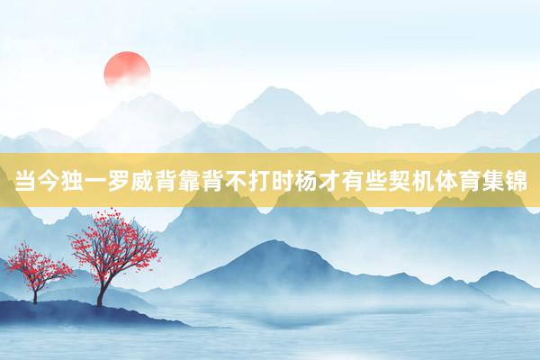 当今独一罗威背靠背不打时杨才有些契机体育集锦