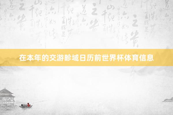 在本年的交游畛域日历前世界杯体育信息