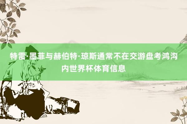 特雷·墨菲与赫伯特·琼斯通常不在交游盘考鸿沟内世界杯体育信息