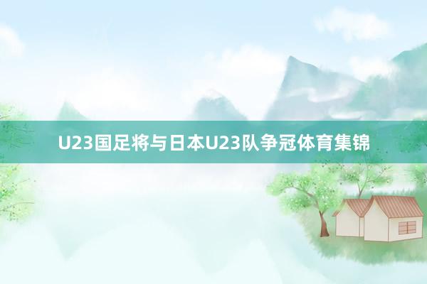 U23国足将与日本U23队争冠体育集锦