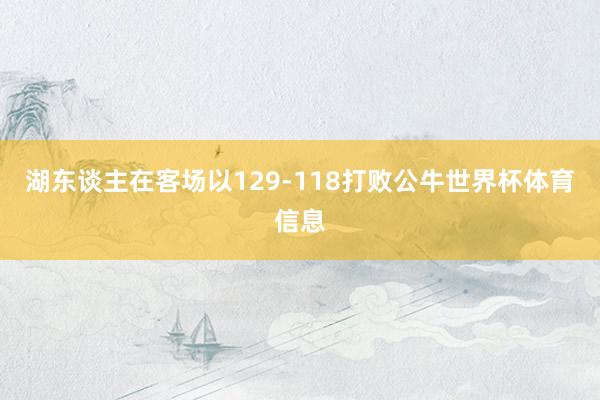 湖东谈主在客场以129-118打败公牛世界杯体育信息
