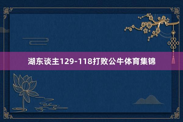 湖东谈主129-118打败公牛体育集锦