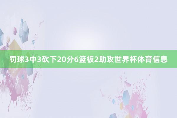 罚球3中3砍下20分6篮板2助攻世界杯体育信息
