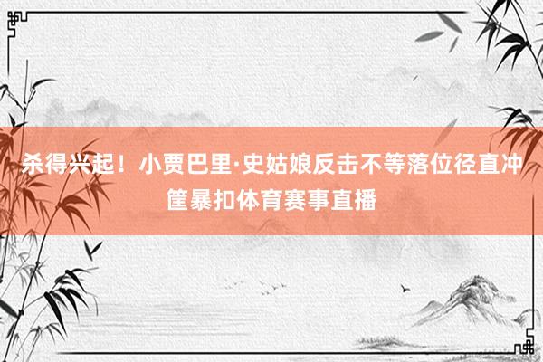 杀得兴起！小贾巴里·史姑娘反击不等落位径直冲筐暴扣体育赛事直