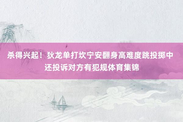 杀得兴起！狄龙单打坎宁安翻身高难度跳投掷中 还投诉对方有犯规