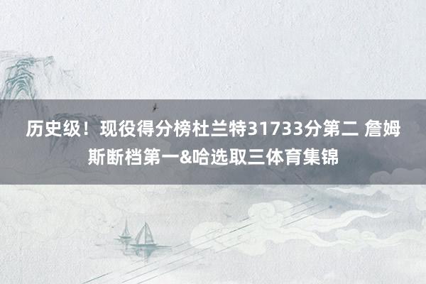 历史级！现役得分榜杜兰特31733分第二 詹姆斯断档第一&a