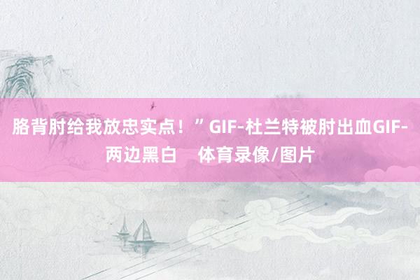 胳背肘给我放忠实点！”GIF-杜兰特被肘出血GIF-两边黑白