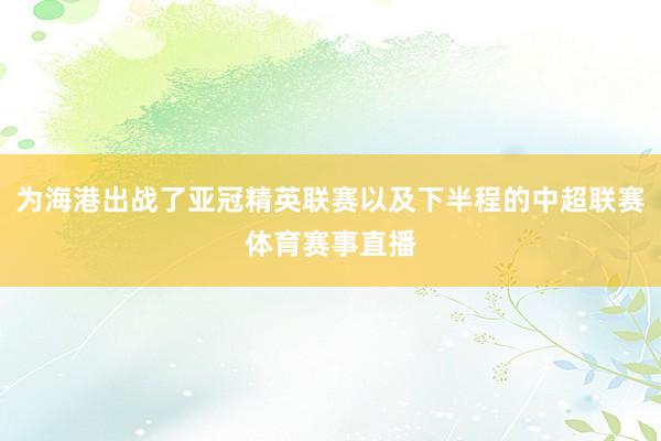 为海港出战了亚冠精英联赛以及下半程的中超联赛体育赛事直播