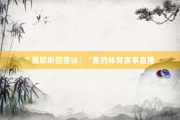 ”莫耶斯回答谈:“是的体育赛事直播