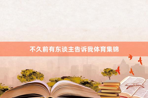 不久前有东谈主告诉我体育集锦
