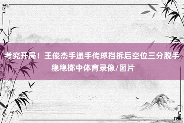 考究开局！王俊杰手递手传球挡拆后空位三分脱手 稳稳掷中体育录像/图片