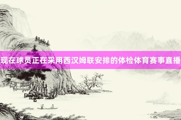 现在球员正在采用西汉姆联安排的体检体育赛事直播