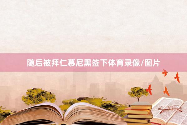 随后被拜仁慕尼黑签下体育录像/图片