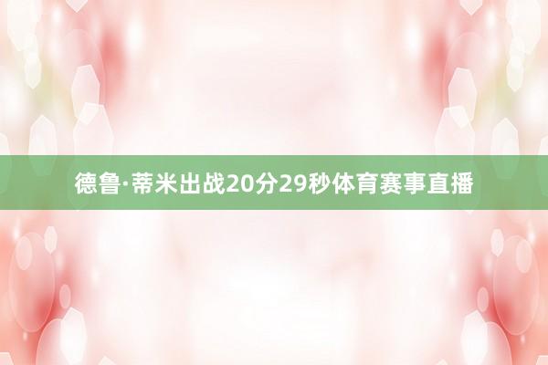 德鲁·蒂米出战20分29秒体育赛事直播