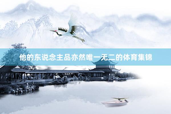 他的东说念主品亦然唯一无二的体育集锦